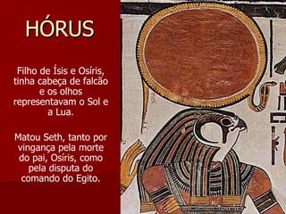 HÓRUS Filho de Ísis e Osíris, tinha cabeça de falcão e os olhos representavam o Sol e a Lua. Matou Seth, tanto por vingança pela morte do pai, Osíris, como pela disputa do comando do Egito. 