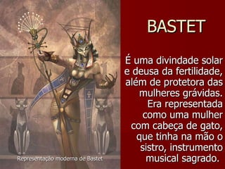 BASTET É uma divindade solar e deusa da fertilidade, além de protetora das mulheres grávidas. Era representada como uma mulher com cabeça de gato, que tinha na mão o sistro, instrumento musical sagrado.  Representação moderna de Bastet 