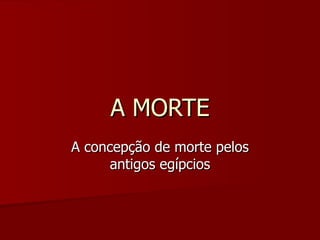 A MORTE A concepção de morte pelos antigos egípcios 