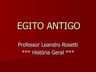 EGITO ANTIGO Professor Leandro Rosetti *** História Geral *** 
