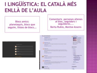 Comentaris persones alienes
      Blocs amics:                 al bloc, seguidors i
 planetaquis, blocs que               seguidores....
seguim, llistes de blocs...    Berta Rubio, Montse Assens
 