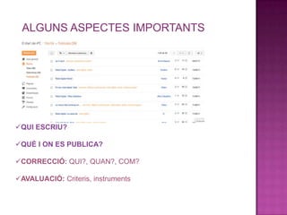 ALGUNS ASPECTES IMPORTANTS




QUI ESCRIU?

QUÈ I ON ES PUBLICA?

CORRECCIÓ: QUI?, QUAN?, COM?

AVALUACIÓ: Criteris, instruments
 