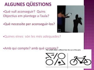 Què vull aconseguir? Quins
Objectius em plantege a l’aula?

Què   necessite per aconseguir-los?


Quines   eines són les més adequades?


Amb   qui compte? amb què compte?
 