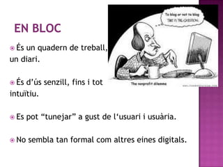  Ésun quadern de treball,
un diari.

 És d‟ús senzill, fins i tot
intuïtiu.

 Es   pot “tunejar” a gust de l„usuari i usuària.

 No   sembla tan formal com altres eines digitals.
 