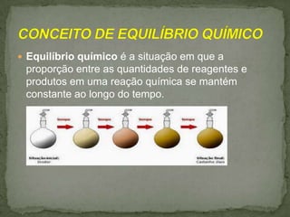  Equilíbrio químico é a situação em que a

proporção entre as quantidades de reagentes e
produtos em uma reação química se mantém
constante ao longo do tempo.

 