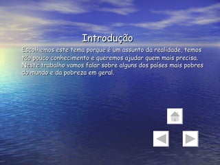 Introdução Escolhemos este tema porque é um assunto da realidade, temos tão pouco conhecimento e queremos ajudar quem mais precisa.  Neste trabalho vamos falar sobre alguns dos países mais pobres do mundo e da pobreza em geral. 