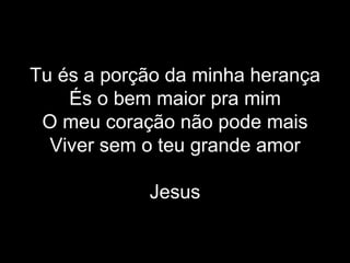 Tu és a porção da minha herança És o bem maior pra mim O meu coração não pode mais Viver sem o teu grande amor Jesus