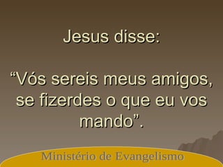 Jesus disse: “Vós sereis meus amigos, se fizerdes o que eu vos mando”. Ministério de Evangelismo 