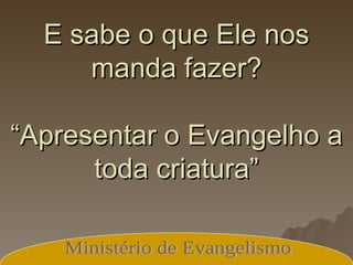 E sabe o que Ele nos manda fazer? “Apresentar o Evangelho a toda criatura” Ministério de Evangelismo 