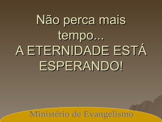 Não perca mais tempo... A ETERNIDADE ESTÁ ESPERANDO! Ministério de Evangelismo 