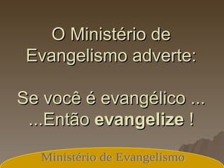 O Ministério de Evangelismo adverte: Se você é evangélico ... ...Então  evangelize  ! Ministério de Evangelismo 