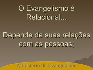 Lembre-se: O Evangelismo é Relacional... Depende de suas relações com as pessoas; Ministério de Evangelismo 