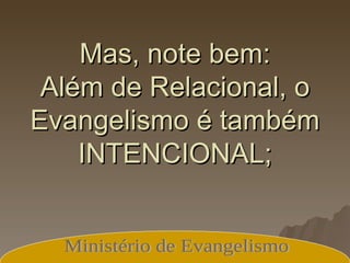 Mas, note bem: Além de Relacional, o Evangelismo é também INTENCIONAL; Ministério de Evangelismo 