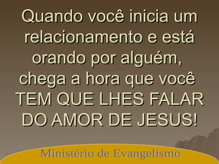 Quando você inicia um relacionamento e está orando por alguém,  chega a hora que você  TEM QUE LHES FALAR DO AMOR DE JESUS! Ministério de Evangelismo 