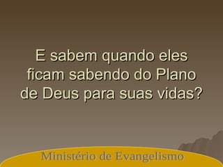 E sabem quando eles ficam sabendo do Plano de Deus para suas vidas? Ministério de Evangelismo 
