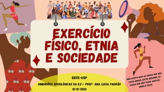 EXERCÍCIO
FÍSICO, ETNIA
E SOCIEDADE
Dimensões Sociológicas da E.F.- Profª Ana Lucia Padrão
01/12/2023
EEFE-USP
 