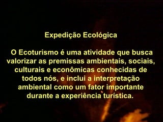      Expedição Ecológica        O Ecoturismo é uma atividade que busca valorizar as premissas ambientais, sociais, culturais e econômicas conhecidas de todos nós, e inclui a interpretação ambiental como um fator importante durante a experiência turística.   
