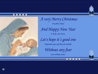 A very Merry ChristmasUm feliz NatalAnd Happy New YearE Feliz Ano NovoLet's hope it’s good oneEsperamos que seja bom de verdadeWithout any fearSem nenhum temor