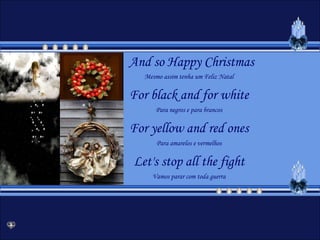 And so Happy ChristmasMesmo assim tenha um Feliz NatalFor blackand for whitePara negros e para brancosFor yellowandredonesPara amarelos e vermelhosLet'sstopallthefightVamos parar com toda guerra