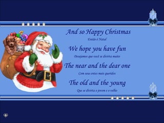And so Happy ChristmasEntão é NatalWehopeyouhavefunDesejamos que você se divirta muitoThenearandthedearoneCom seus entes mais queridosTheoldandtheyoungQue se divirta o jovem e o velho