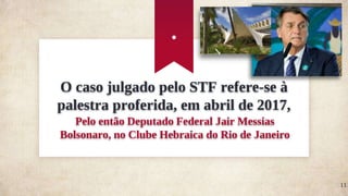 O caso julgado pelo STF refere-se à
palestra proferida, em abril de 2017,
Pelo então Deputado Federal Jair Messias
Bolsonaro, no Clube Hebraica do Rio de Janeiro
.
11
 