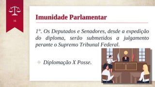 1°. Os Deputados e Senadores, desde a expedição
do diploma, serão submetidos a julgamento
perante o Supremo Tribunal Federal.
◈ Diplomação X Posse.
16
Imunidade Parlamentar
 
