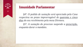 Imunidade Parlamentar
§4º. O pedido de sustação será apreciado pela Casa
respectiva no prazo improrrogável de quarenta e cinco
dias do seu recebimento pela mesa Diretora.
§5º. A sustação do processo suspende a prescrição,
enquanto durar o mandato.
20
 