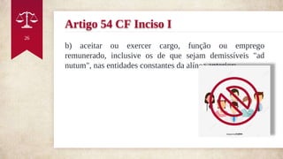 Artigo 54 CF Inciso I
b) aceitar ou exercer cargo, função ou emprego
remunerado, inclusive os de que sejam demissíveis "ad
nutum", nas entidades constantes da alínea anterior;
26
 