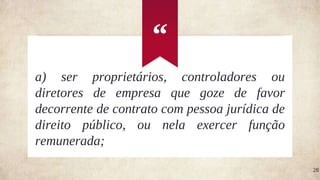 “
28
a) ser proprietários, controladores ou
diretores de empresa que goze de favor
decorrente de contrato com pessoa jurídica de
direito público, ou nela exercer função
remunerada;
 