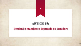 ARTIGO 55:
Perderá o mandato o deputado ou senador:
.
33
 