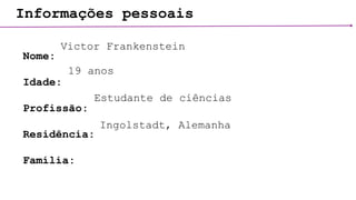 Informações pessoais
Nome:
Idade:
Profissão:
Residência:
Família:
Victor Frankenstein
19 anos
Estudante de ciências
Ingolstadt, Alemanha
 