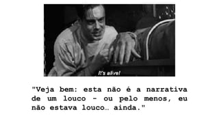 "Veja bem: esta não é a narrativa
de um louco - ou pelo menos, eu
não estava louco… ainda."
 