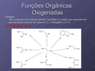 Funções Orgânicas  Oxigenadas Conceito : São compostos de cadeias abertas, fechadas ou mistas que possuem em sua estruturas átomos de carbono ( C ), Hidrogênio ( H ) e  OXIGÊNIO (  O  ). 