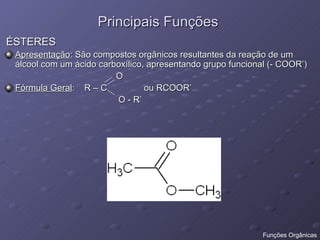 Principais Funções  ÉSTERES Apresentação : São compostos orgânicos resultantes da reação de um álcool com um ácido carboxílico, apresentando grupo funcional (- COOR’)  O Fórmula Geral :  R – C  ou RCOOR’  O - R’  Funções Orgânicas 