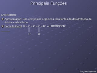 Principais Funções ANIDRIDOS Apresentação : São compostos orgânicos resultantes da desidratação de ácido s  carboxílico s. Fórmula Geral : R – C – O – C – R’  ou RCOOOCR’ O  O Funções Orgânicas 