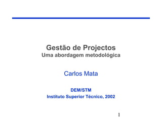 1
Gestão de Projectos
Uma abordagem metodológica
Carlos Mata
DEM/STM
Instituto Superior Técnico, 2002
 