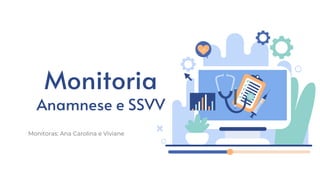 Monitoria
Anamnese e SSVV
Monitoras: Ana Carolina e Viviane
 