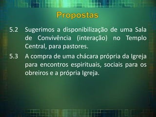 5.2 Sugerimos a disponibilização de uma Sala
de Convivência (interação) no Templo
Central, para pastores.
5.3 A compra de uma chácara própria da Igreja
para encontros espirituais, sociais para os
obreiros e a própria Igreja.
 