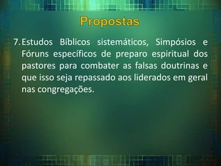 7.Estudos Bíblicos sistemáticos, Simpósios e
Fóruns específicos de preparo espiritual dos
pastores para combater as falsas doutrinas e
que isso seja repassado aos liderados em geral
nas congregações.
 