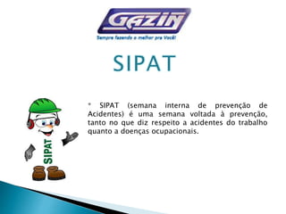 * SIPAT (semana interna de prevenção de
Acidentes) é uma semana voltada à prevenção,
tanto no que diz respeito a acidentes do trabalho
quanto a doenças ocupacionais.
 