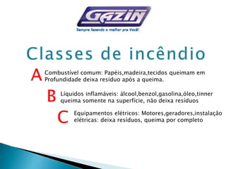 Combustível comum: Papéis,madeira,tecidos queimam em
Profundidade deixa resíduo após a queima.
Líquidos inflamáveis: álcool,benzol,gasolina,óleo,tinner
queima somente na superfície, não deixa resíduos
Equipamentos elétricos: Motores,geradores,instalação
elétricas: deixa resíduos, queima por completo
 