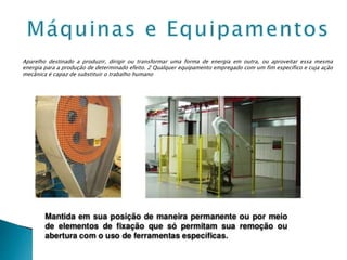 Aparelho destinado a produzir, dirigir ou transformar uma forma de energia em outra, ou aproveitar essa mesma
energia para a produção de determinado efeito. 2 Qualquer equipamento empregado com um fim específico e cuja ação
mecânica é capaz de substituir o trabalho humano
 