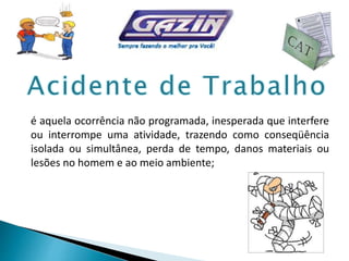 é aquela ocorrência não programada, inesperada que interfere
ou interrompe uma atividade, trazendo como conseqüência
isolada ou simultânea, perda de tempo, danos materiais ou
lesões no homem e ao meio ambiente;
 