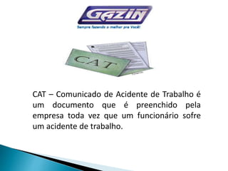 CAT – Comunicado de Acidente de Trabalho é
um documento que é preenchido pela
empresa toda vez que um funcionário sofre
um acidente de trabalho.
 