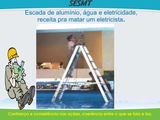 SESMT
Escada de alumínio, água e eletricidade,
receita pra matar um eletricista.
 