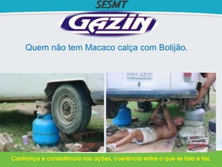 SESMT
Quem não tem Macaco calça com Botijão.
 