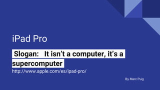 iPad Pro
Slogan: It isn’t a computer, it’s a
supercomputer
http://www.apple.com/es/ipad-pro/
By Marc Puig
 