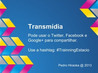Transmídia
Pode usar o Twitter, Facebook e
Google+ para compartilhar.
Use a hashtag: #TrainningEstacio

Pedro Hiraoka @ 2013

 