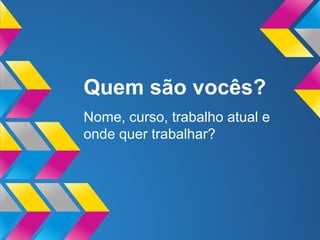 Quem são vocês?
Nome, curso, trabalho atual e
onde quer trabalhar?

 