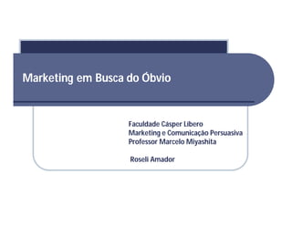 Marketing em Busca do Óbvio


                   Faculdade Cásper Líbero
                   Marketing e Comunicação Persuasiva
                   Professor Marcelo Miyashita

                   Roseli Amador
 